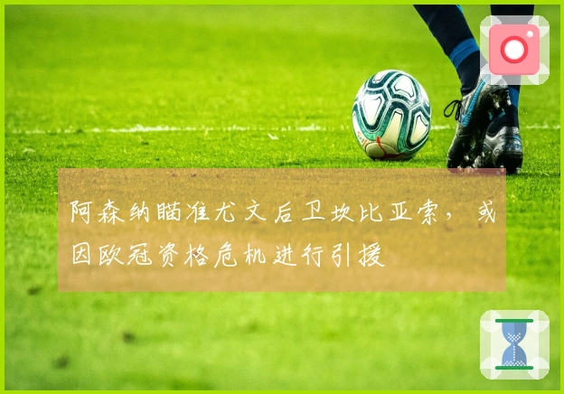 阿森纳瞄准尤文后卫坎比亚索，或因欧冠资格危机进行引援