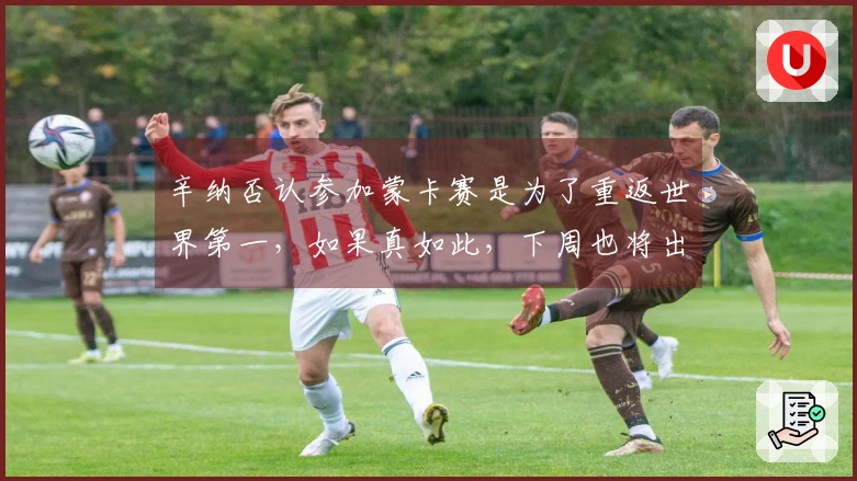 辛纳否认参加蒙卡赛是为了重返世界第一，如果真如此，下周也将出战