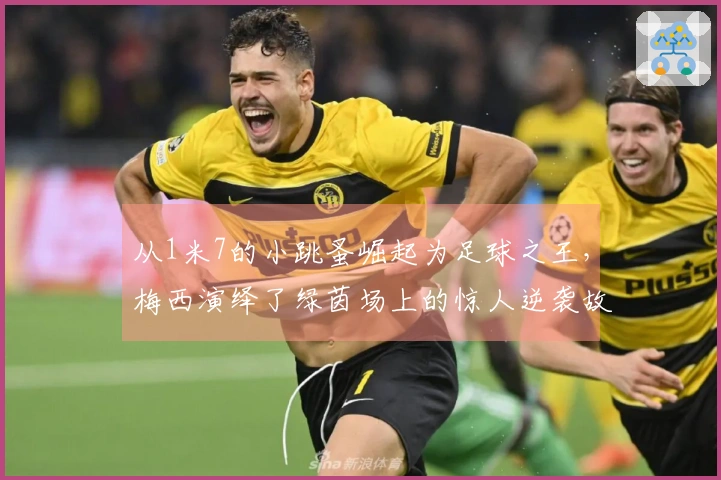 从1米7的小跳蚤崛起为足球之王，梅西演绎了绿茵场上的惊人逆袭故事