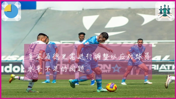 皇家马德里需进行调整以应对球员水平不足的问题
