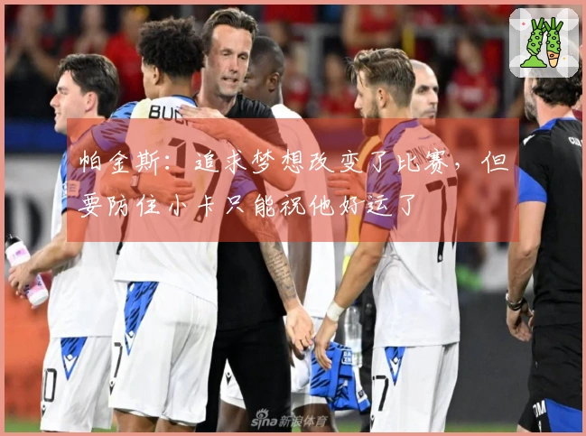 帕金斯：追求梦想改变了比赛，但要防住小卡只能祝他好运了