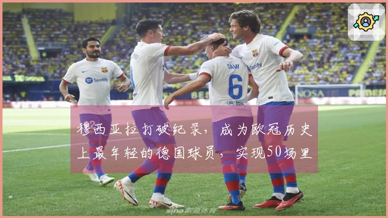 穆西亚拉打破纪录，成为欧冠历史上最年轻的德国球员，实现50场里程碑