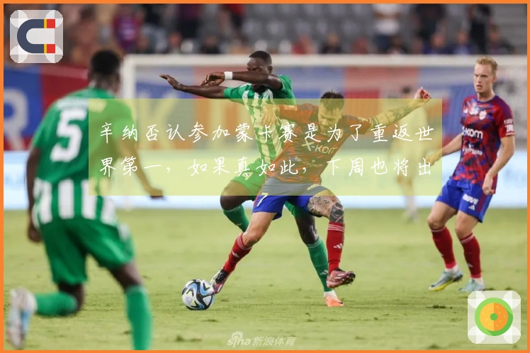 辛纳否认参加蒙卡赛是为了重返世界第一，如果真如此，下周也将出战