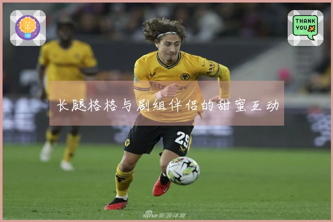 长腿格格与剧组伴侣的甜蜜互动