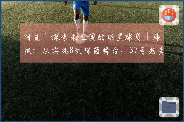 河南丨探索米兰圈的明星球员｜韩枫：从实况8到绿茵舞台，37号老黄牛的中场信念