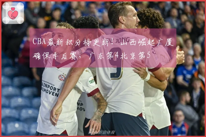 CBA最新积分榜更新！山西崛起广厦确保季后赛，广东第4北京第5