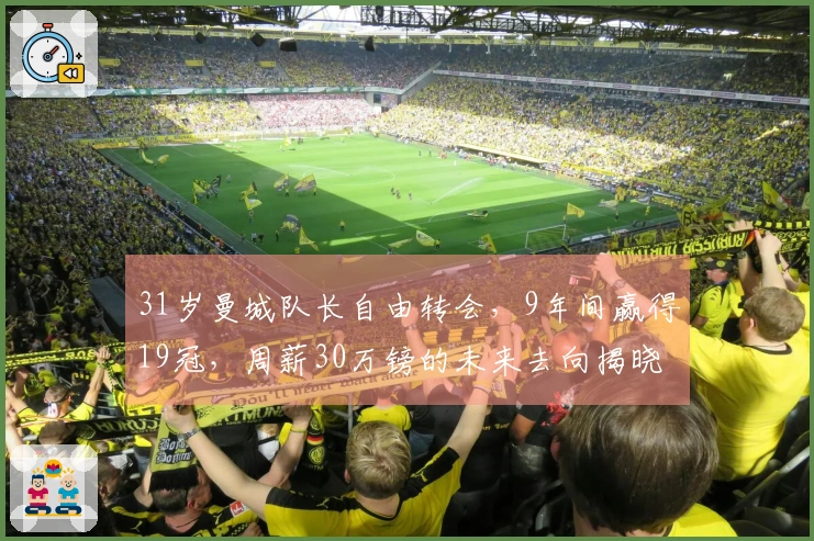 31岁曼城队长自由转会，9年间赢得19冠，周薪30万镑的未来去向揭晓