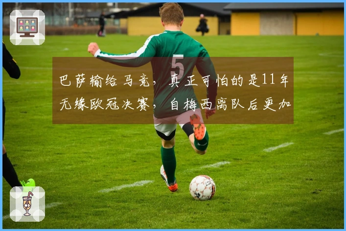 巴萨输给马竞，真正可怕的是11年无缘欧冠决赛，自梅西离队后更加明显！