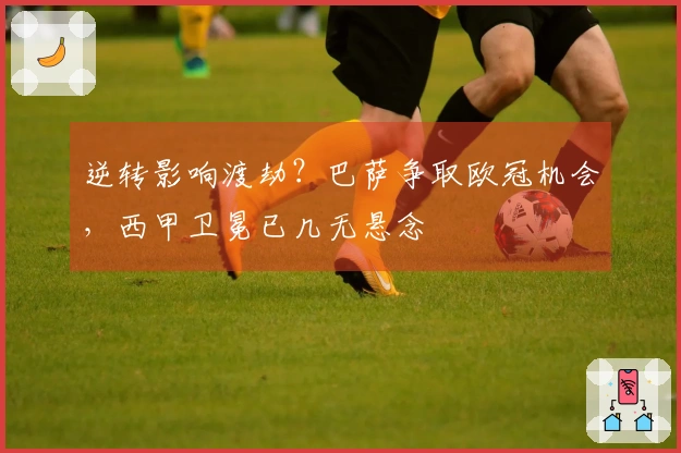 逆转影响渡劫？巴萨争取欧冠机会，西甲卫冕已几无悬念