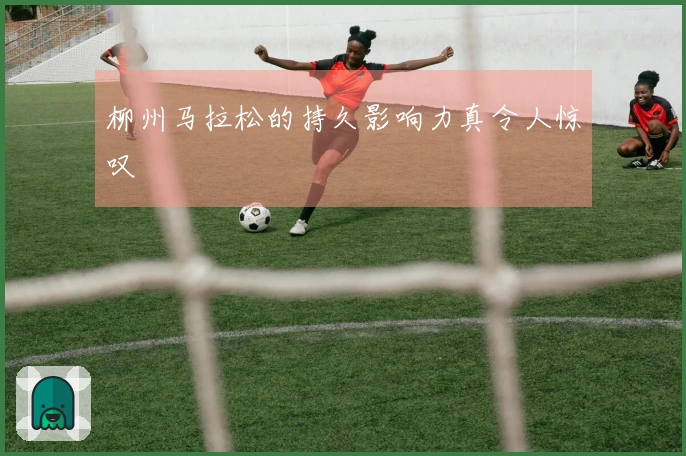 柳州马拉松的持久影响力真令人惊叹