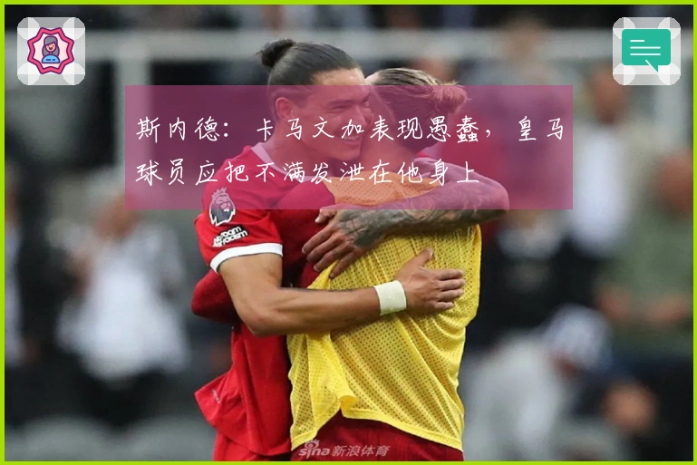 斯内德：卡马文加表现愚蠢，皇马球员应把不满发泄在他身上