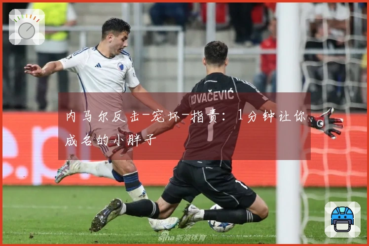 内马尔反击-宠坏-指责：1分钟让你成名的小胖子