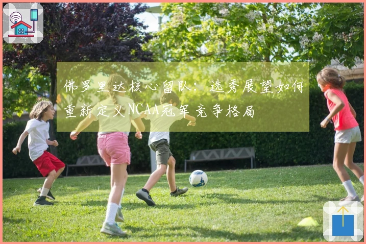 佛罗里达核心留队：选秀展望如何重新定义NCAA冠军竞争格局