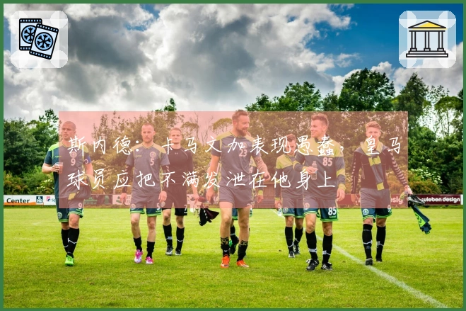斯内德：卡马文加表现愚蠢，皇马球员应把不满发泄在他身上