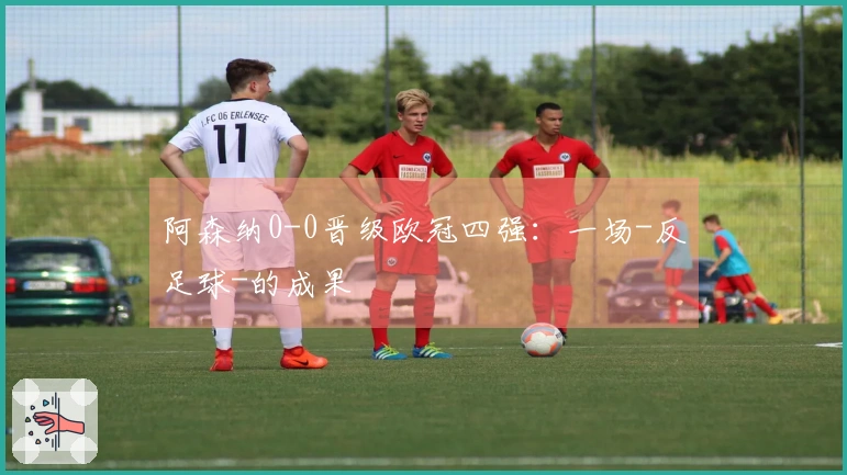 阿森纳0-0晋级欧冠四强：一场-反足球-的成果