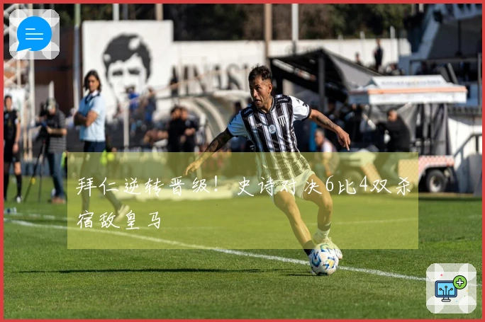 拜仁逆转晋级！史诗对决6比4双杀宿敌皇马