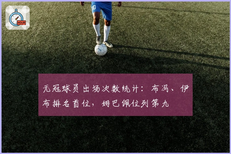 无冠球员出场次数统计：布冯、伊布排名首位，姆巴佩位列第九