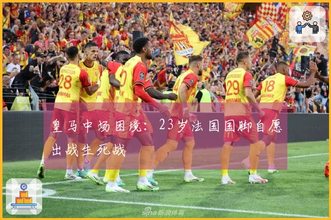 皇马中场困境：23岁法国国脚自愿出战生死战