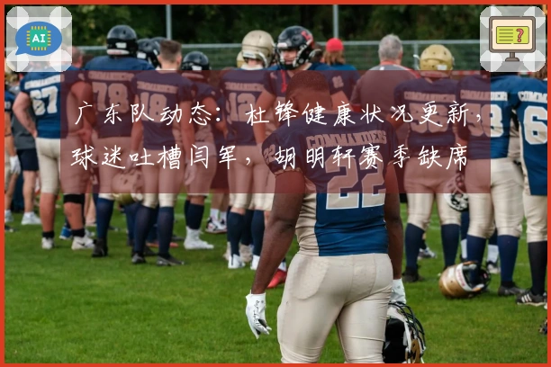 广东队动态：杜锋健康状况更新，球迷吐槽闫军，胡明轩赛季缺席