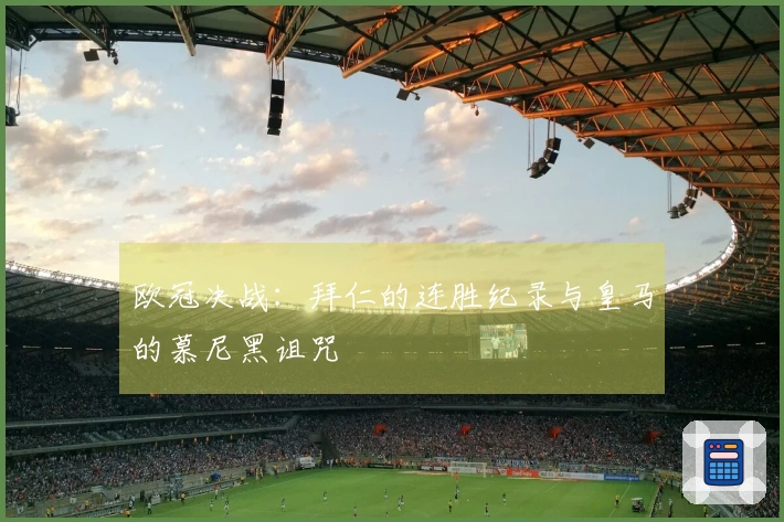 欧冠决战：拜仁的连胜纪录与皇马的慕尼黑诅咒
